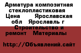 Арматура композитная стеклопластиковая › Цена ­ 8 - Ярославская обл., Ярославль г. Строительство и ремонт » Материалы   